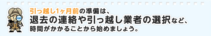 引っ越し1ヶ月前の準備は退去の連絡や引っ越し業者の選択など、時間がかかることから始めましょう。