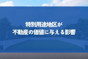 用途地域だけではわからない！特別用途地区が不動産の価値に与える影響