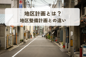 地区計画とは？地区整備計画との違いを解説します！