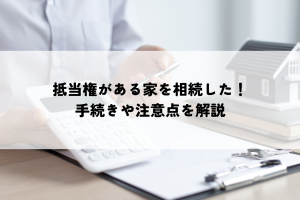 抵当権がある家を相続した！手続きや注意点を解説