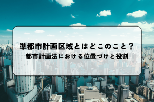 準都市計画区域とはどこのこと？都市計画法における位置づけと役割を解説