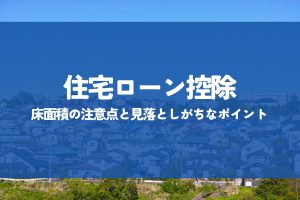 住宅ローン控除を受けるなら知っておきたい！床面積の注意点と見落としがちなポイント